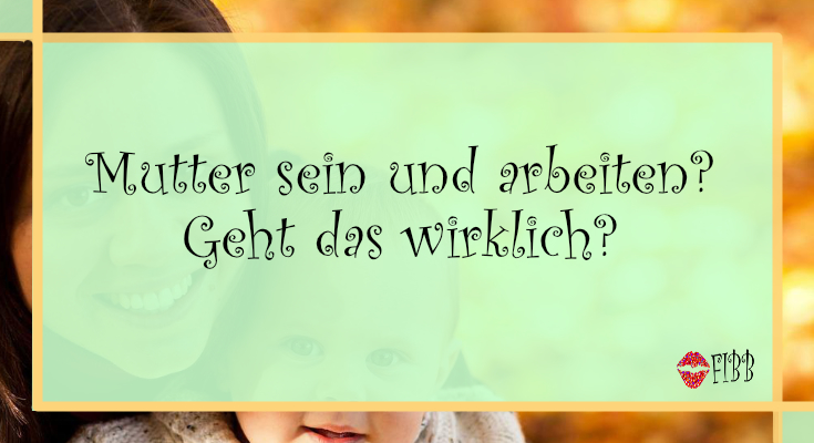Mutter sein und arbeiten? Geht das wirklich?