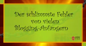 Der schlimmste Fehler von Blogging Anfängern!